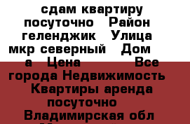 сдам квартиру посуточно › Район ­ геленджик › Улица ­ мкр северный › Дом ­ 12 а › Цена ­ 1 500 - Все города Недвижимость » Квартиры аренда посуточно   . Владимирская обл.,Муромский р-н